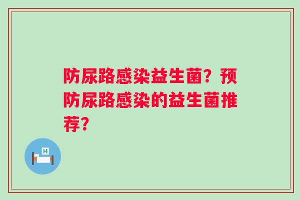 防尿路感染益生菌？预防尿路感染的益生菌推荐？