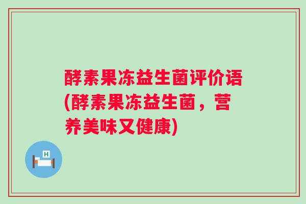 酵素果冻益生菌评价语(酵素果冻益生菌，营养美味又健康)