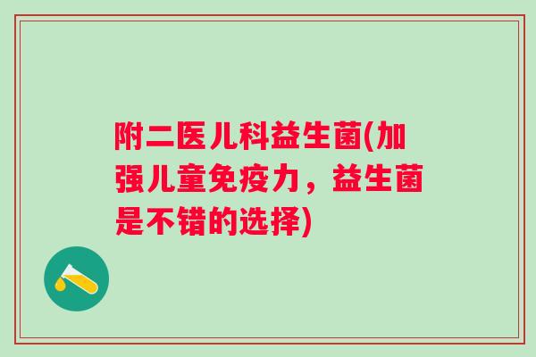 附二医儿科益生菌(加强儿童免疫力，益生菌是不错的选择)