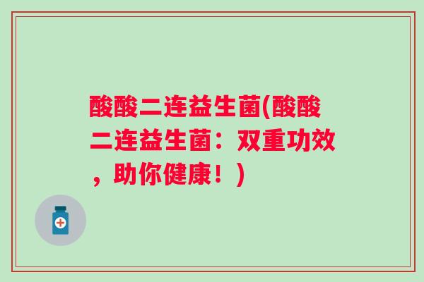 酸酸二连益生菌(酸酸二连益生菌：双重功效，助你健康！)