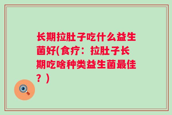 长期拉肚子吃什么益生菌好(食疗：拉肚子长期吃啥种类益生菌最佳？)