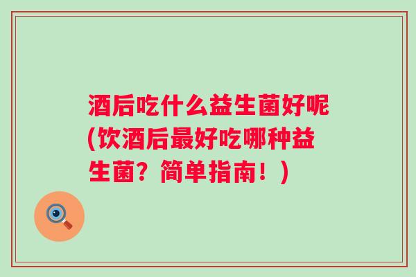 酒后吃什么益生菌好呢(饮酒后最好吃哪种益生菌？简单指南！)