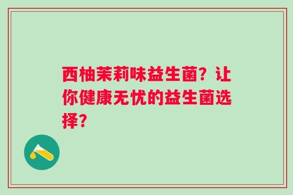 西柚茉莉味益生菌？让你健康无忧的益生菌选择？