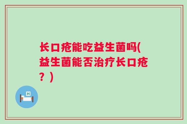 长口疮能吃益生菌吗(益生菌能否治疗长口疮？)