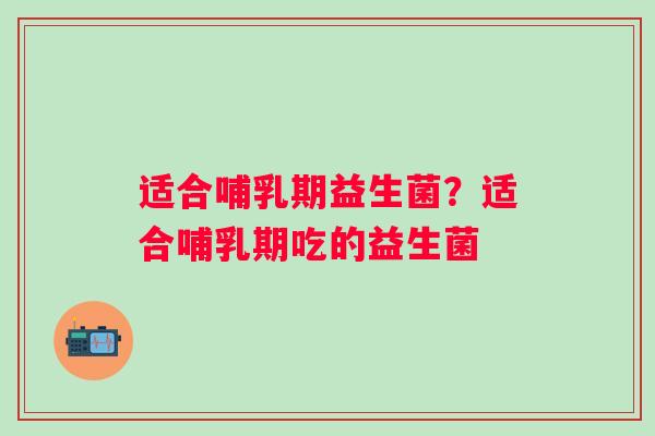 适合哺乳期益生菌？适合哺乳期吃的益生菌
