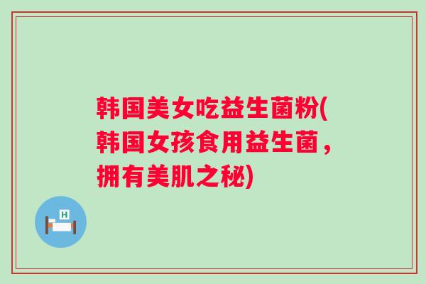 韩国美女吃益生菌粉(韩国女孩食用益生菌，拥有美肌之秘)