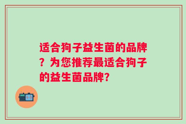 适合狗子益生菌的品牌？为您推荐最适合狗子的益生菌品牌？