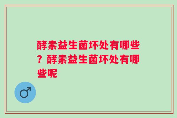 酵素益生菌坏处有哪些？酵素益生菌坏处有哪些呢