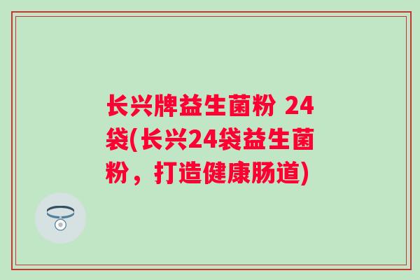 长兴牌益生菌粉 24袋(长兴24袋益生菌粉，打造健康肠道)