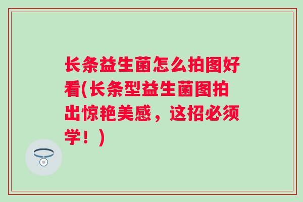长条益生菌怎么拍图好看(长条型益生菌图拍出惊艳美感，这招必须学！)