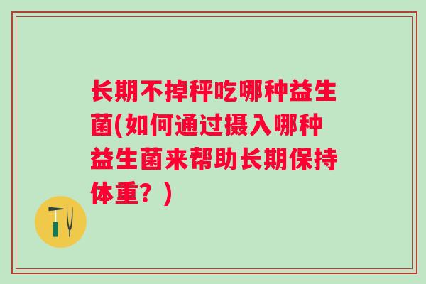 长期不掉秤吃哪种益生菌(如何通过摄入哪种益生菌来帮助长期保持体重？)