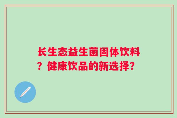 长生态益生菌固体饮料？健康饮品的新选择？