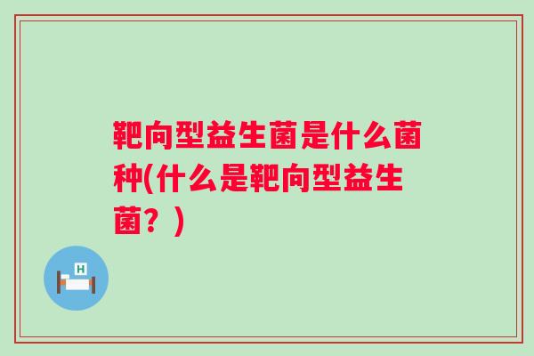 靶向型益生菌是什么菌种(什么是靶向型益生菌？)