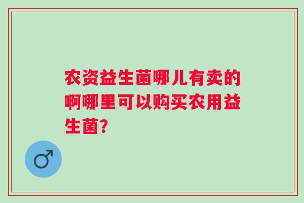 农资益生菌哪儿有卖的啊哪里可以购买农用益生菌？
