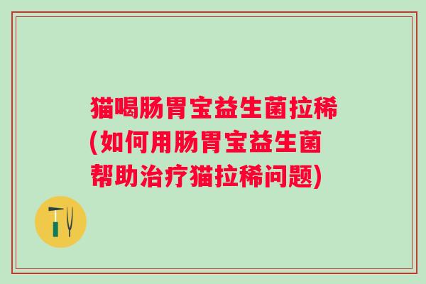 猫喝肠胃宝益生菌拉稀(如何用肠胃宝益生菌帮助治疗猫拉稀问题)