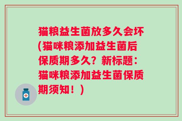 猫粮益生菌放多久会坏(猫咪粮添加益生菌后保质期多久？新标题：猫咪粮添加益生菌保质期须知！)