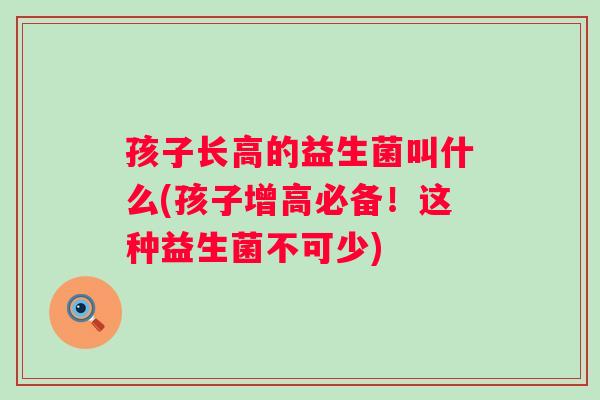 孩子长高的益生菌叫什么(孩子增高必备！这种益生菌不可少)