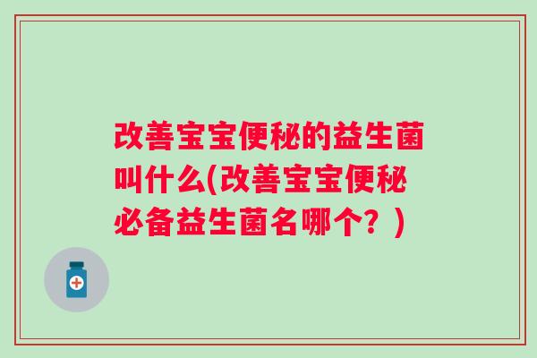 改善宝宝的益生菌叫什么(改善宝宝必备益生菌名哪个?) 改善宝宝的益生菌叫什么(改善宝宝必备益生菌名哪个?)