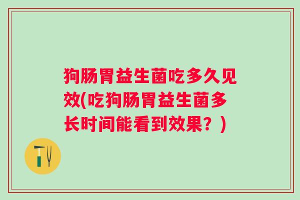 狗肠胃益生菌吃多久见效(吃狗肠胃益生菌多长时间能看到效果?) 狗肠胃益生菌吃多久见效(吃狗肠胃益生菌多长时间能看到效果?)