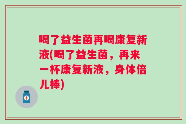 喝了益生菌再喝康复新液(喝了益生菌,再来一杯康复新液,身体倍儿棒) 喝了益生菌再喝康复新液(喝了益生菌,再来一杯康复新液,身体倍儿棒)