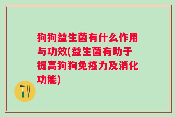 狗狗益生菌有什么作用与功效(益生菌有助于提高狗狗力及消化功能) 狗狗益生菌有什么作用与功效(益生菌有助于提高狗狗力及消化功能)