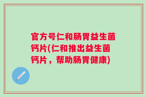 官方号仁和肠胃益生菌钙片(仁和推出益生菌钙片,帮助肠胃健康) 官方号仁和肠胃益生菌钙片(仁和推出益生菌钙片,帮助肠胃健康)