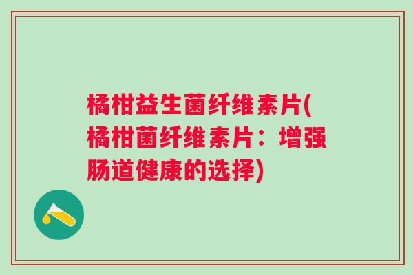 橘柑益生菌纤维素片(橘柑菌纤维素片:增强肠道健康的选择) 橘柑益生菌纤维素片(橘柑菌纤维素片:增强肠道健康的选择)