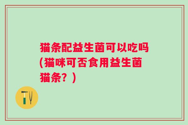 猫条配益生菌可以吃吗(猫咪可否食用益生菌猫条？)