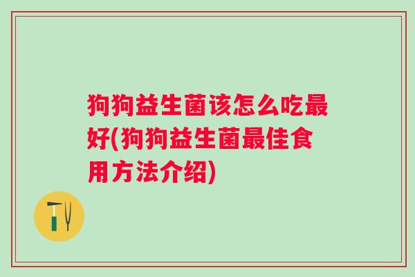 狗狗益生菌该怎么吃好(狗狗益生菌佳食用方法介绍) 狗狗益生菌该怎么吃好(狗狗益生菌佳食用方法介绍)