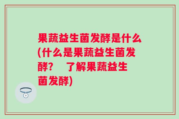 果蔬益生菌发酵是什么(什么是果蔬益生菌发酵? 了解果蔬益生菌发酵) 果蔬益生菌发酵是什么(什么是果蔬益生菌发酵? 了解果蔬益生菌发酵)
