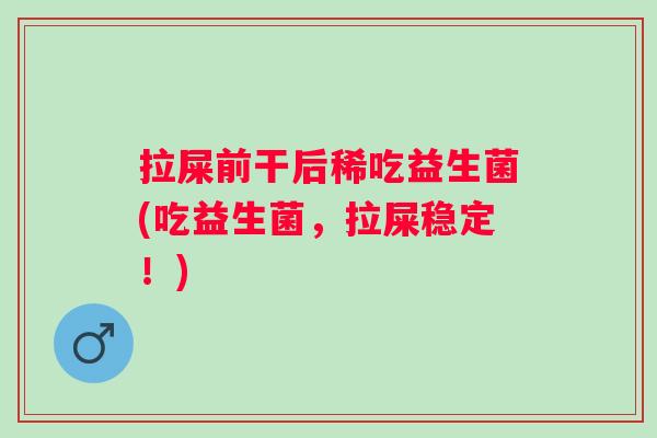 拉屎前干后稀吃益生菌(吃益生菌,拉屎稳定!) 拉屎前干后稀吃益生菌(吃益生菌,拉屎稳定!)