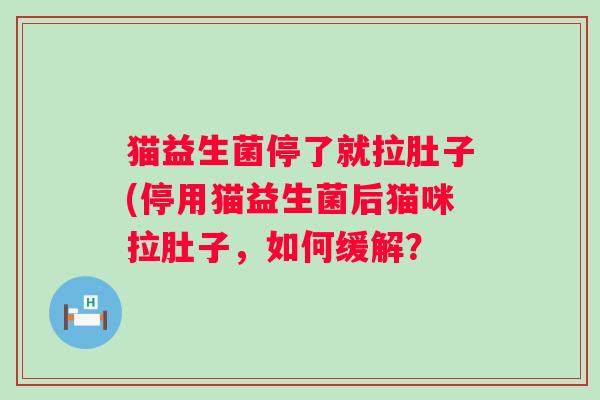 猫益生菌停了就拉肚子(停用猫益生菌后猫咪拉肚子,如何缓解? 猫益生菌停了就拉肚子(停用猫益生菌后猫咪拉肚子,如何缓解?