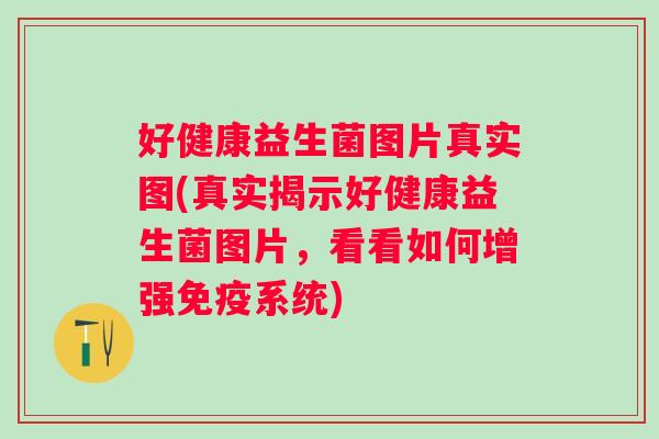 好健康益生菌图片真实图(真实揭示好健康益生菌图片,看看如何增强系统) 好健康益生菌图片真实图(真实揭示好健康益生菌图片,看看如何增强系统)