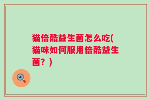 猫倍酷益生菌怎么吃(猫咪如何服用倍酷益生菌?) 猫倍酷益生菌怎么吃(猫咪如何服用倍酷益生菌?)