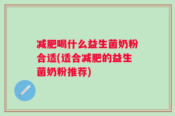 喝什么益生菌奶粉合适(适合的益生菌奶粉推荐) 喝什么益生菌奶粉合适(适合的益生菌奶粉推荐)
