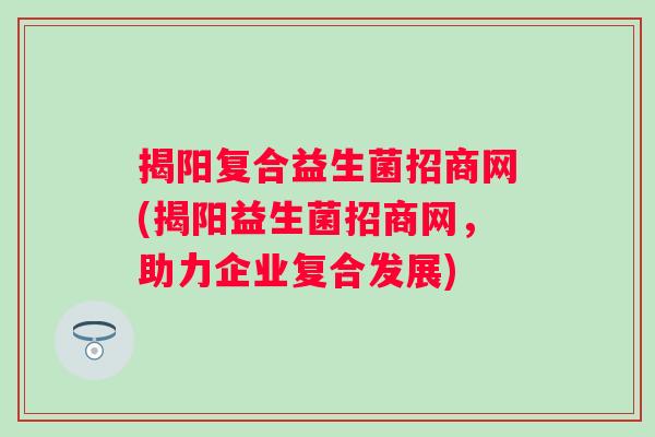 揭阳复合益生菌招商网(揭阳益生菌招商网,助力企业复合发展) 揭阳复合益生菌招商网(揭阳益生菌招商网,助力企业复合发展)