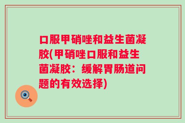 口服甲硝唑和益生菌凝胶(甲硝唑口服和益生菌凝胶:缓解道问题的有效选择) 口服甲硝唑和益生菌凝胶(甲硝唑口服和益生菌凝胶:缓解道问题的有效选择)