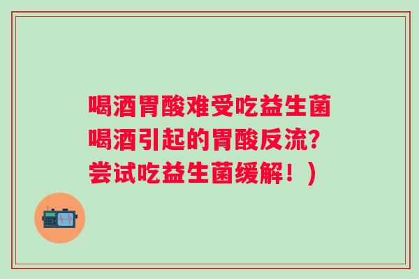 喝酒胃酸难受吃益生菌喝酒引起的胃酸反流?尝试吃益生菌缓解!) 喝酒胃酸难受吃益生菌喝酒引起的胃酸反流?尝试吃益生菌缓解!)