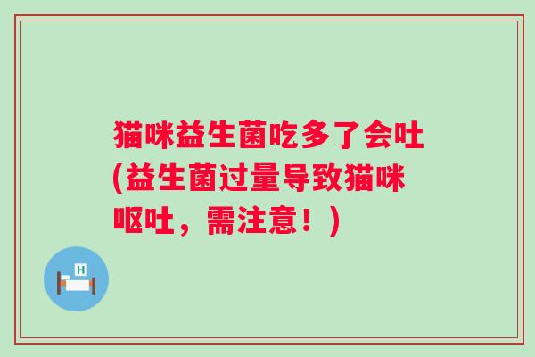 猫咪益生菌吃多了会吐(益生菌过量导致猫咪,需注意!) 猫咪益生菌吃多了会吐(益生菌过量导致猫咪,需注意!)