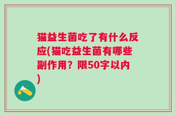猫益生菌吃了有什么反应(猫吃益生菌有哪些副作用?限50字以内) 猫益生菌吃了有什么反应(猫吃益生菌有哪些副作用?限50字以内)