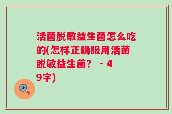 活菌脱敏益生菌怎么吃的(怎样正确服用活菌脱敏益生菌？ - 49字)