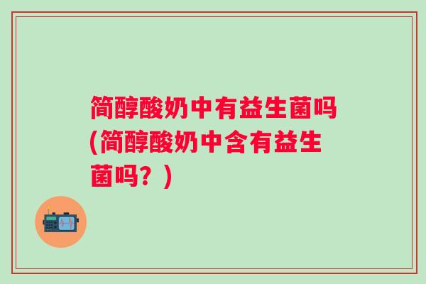 简醇酸奶中有益生菌吗(简醇酸奶中含有益生菌吗？)