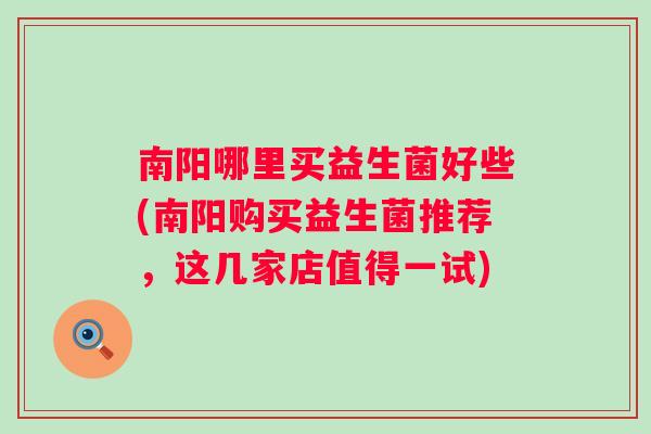 南阳哪里买益生菌好些(南阳购买益生菌推荐，这几家店值得一试)