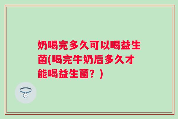 奶喝完多久可以喝益生菌(喝完牛奶后多久才能喝益生菌？)