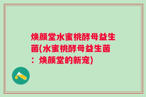 焕颜堂水蜜桃酵母益生菌(水蜜桃酵母益生菌：焕颜堂的新宠)
