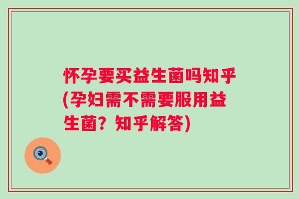 怀孕要买益生菌吗知乎(孕妇需不需要服用益生菌?知乎解答) 怀孕要买益生菌吗知乎(孕妇需不需要服用益生菌?知乎解答)