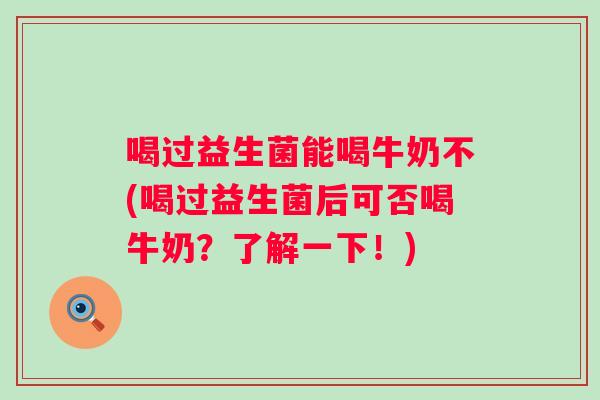 喝过益生菌能喝牛奶不(喝过益生菌后可否喝牛奶?了解一下!) 喝过益生菌能喝牛奶不(喝过益生菌后可否喝牛奶?了解一下!)