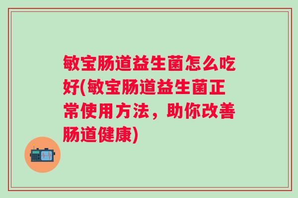 敏宝肠道益生菌怎么吃好(敏宝肠道益生菌正常使用方法，助你改善肠道健康)