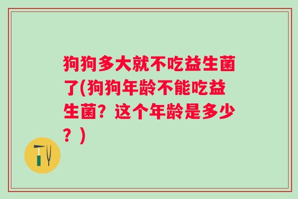 狗狗多大就不吃益生菌了(狗狗年龄不能吃益生菌?这个年龄是多少?) 狗狗多大就不吃益生菌了(狗狗年龄不能吃益生菌?这个年龄是多少?)