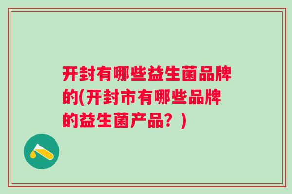 开封有哪些益生菌品牌的(开封市有哪些品牌的益生菌产品?) 开封有哪些益生菌品牌的(开封市有哪些品牌的益生菌产品?)